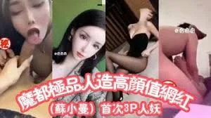 魔都极品人造高颜值抖音网红苏小曼，首次见到JB割掉改成逼做爱