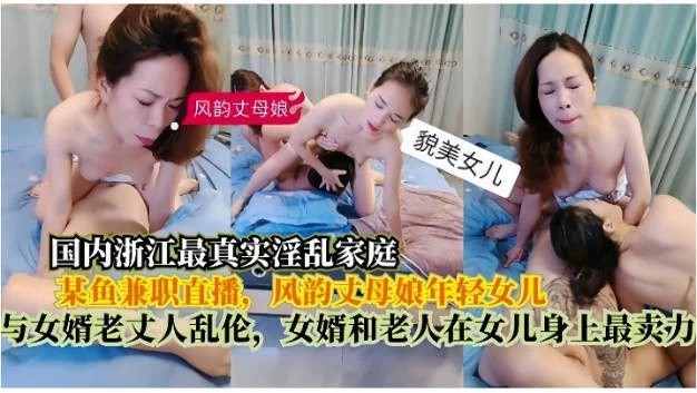 浙江最真实淫乱家庭，在某鱼兼职直播，风韵丈母娘年轻女儿，与女婿老丈人乱伦，女婿和老人在女儿身上最卖力